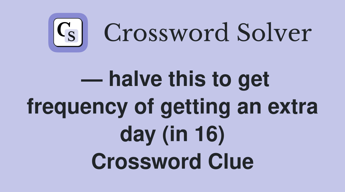 halve this to get frequency of getting an extra day (in 16) Crossword